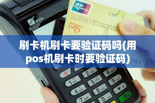 刷卡机刷卡要验证码吗(用pos机刷卡时要验证码)