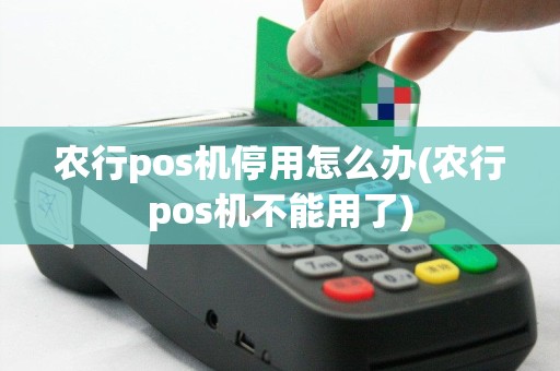 农行pos机停用怎么办(农行pos机不能用了)