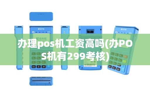 办理pos机工资高吗(办POS机有299考核)