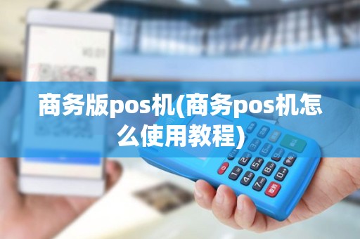 商务版pos机(商务pos机怎么使用教程)