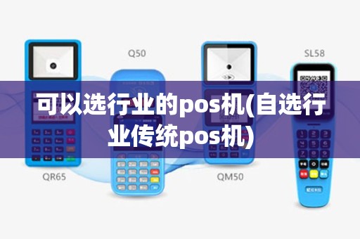 可以选行业的pos机(自选行业传统pos机)