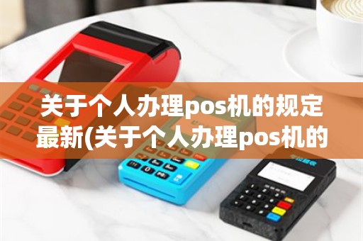 关于个人办理pos机的规定最新(关于个人办理pos机的规定)