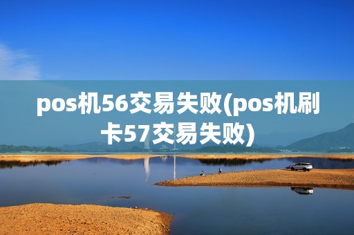 pos机56交易失败(pos机刷卡57交易失败)