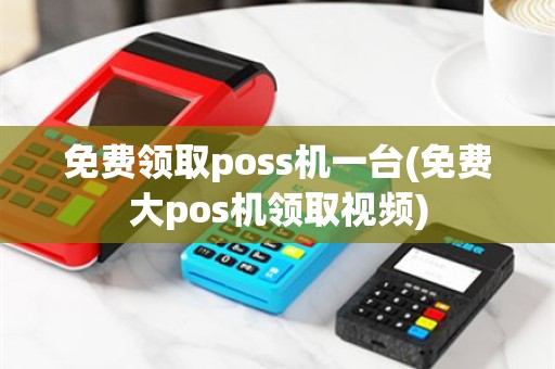 免费领取poss机一台(免费大pos机领取视频)