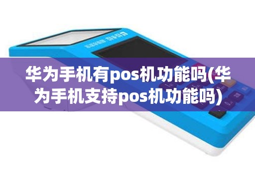 华为手机有pos机功能吗(华为手机支持pos机功能吗)