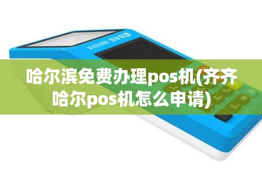 哈尔滨免费办理pos机(齐齐哈尔pos机怎么申请)