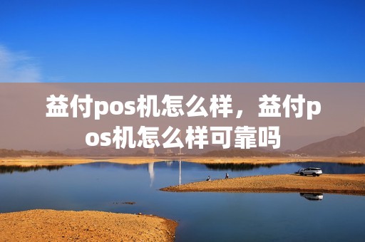 益付pos机怎么样，益付pos机怎么样可靠吗