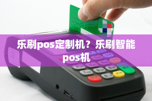 乐刷pos定制机？乐刷智能pos机