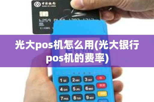 光大pos机怎么用(光大银行pos机的费率)
