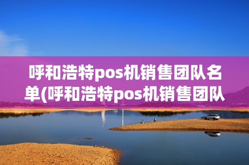 呼和浩特pos机销售团队名单(呼和浩特pos机销售团队)