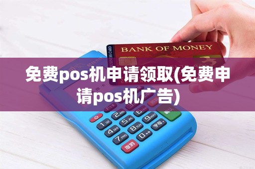 免费pos机申请领取(免费申请pos机广告)