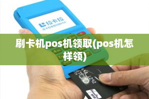 刷卡机pos机领取(pos机怎样领)