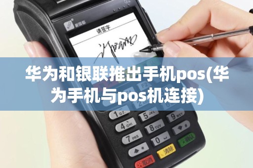华为和银联推出手机pos(华为手机与pos机连接)
