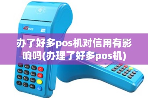 办了好多pos机对信用有影响吗(办理了好多pos机)