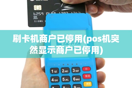刷卡机商户已停用(pos机突然显示商户已停用)