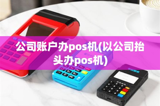 公司账户办pos机(以公司抬头办pos机)