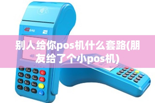 别人给你pos机什么套路(朋友给了个小pos机)