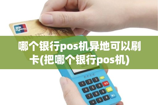 哪个银行pos机异地可以刷卡(把哪个银行pos机)