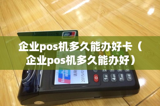 企业pos机多久能办好卡（企业pos机多久能办好）