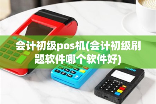 会计初级pos机(会计初级刷题软件哪个软件好)