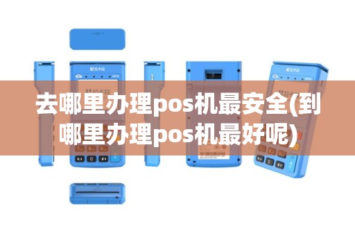 去哪里办理pos机最安全(到哪里办理pos机最好呢)