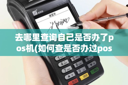 去哪里查询自己是否办了pos机(如何查是否办过pos机)