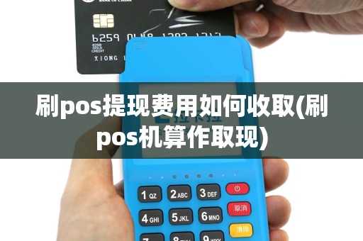 刷pos提现费用如何收取(刷pos机算作取现)