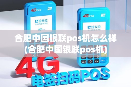 合肥中国银联pos机怎么样(合肥中国银联pos机)