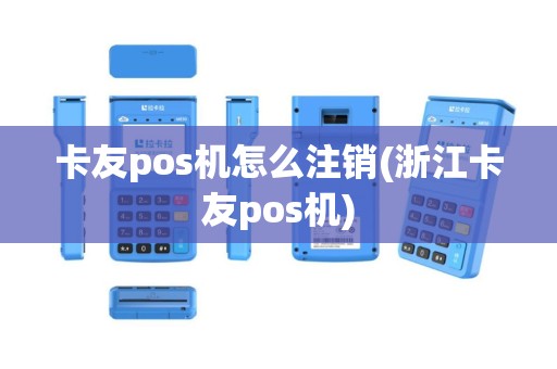 卡友pos机怎么注销(浙江卡友pos机)