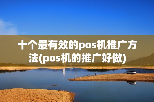 十个最有效的pos机推广方法(pos机的推广好做)