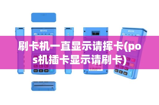 刷卡机一直显示请挥卡(pos机插卡显示请刷卡)