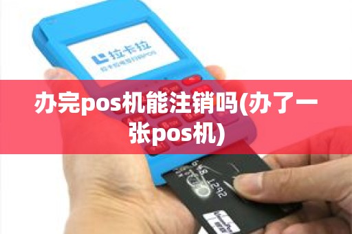 办完pos机能注销吗(办了一张pos机)