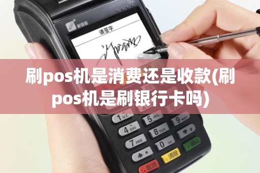 刷pos机是消费还是收款(刷pos机是刷银行卡吗)