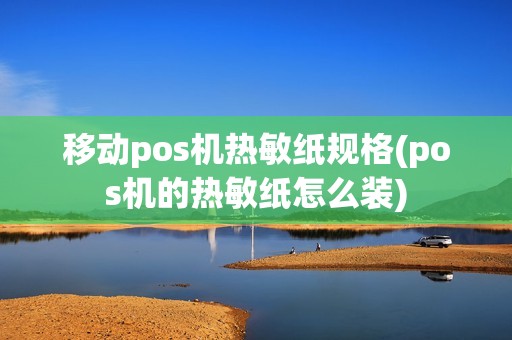 移动pos机热敏纸规格(pos机的热敏纸怎么装)