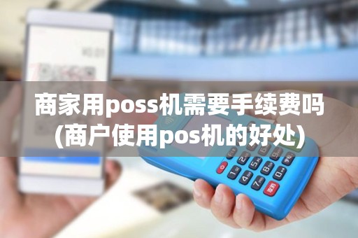 商家用poss机需要手续费吗(商户使用pos机的好处)