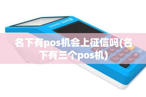 名下有pos机会上征信吗(名下有三个pos机)