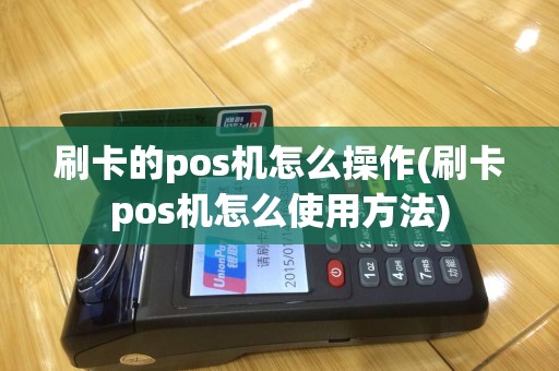 刷卡的pos机怎么操作(刷卡pos机怎么使用方法)