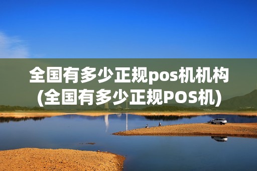 全国有多少正规pos机机构(全国有多少正规POS机)