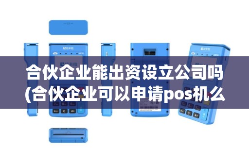 合伙企业能出资设立公司吗(合伙企业可以申请pos机么)