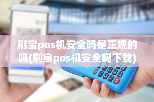 刷宝pos机安全吗是正规的吗(刷宝pos机安全吗下载)