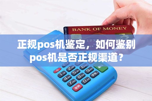 正规pos机鉴定，如何鉴别pos机是否正规渠道？