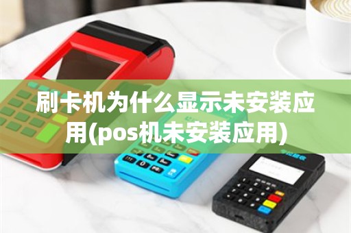 刷卡机为什么显示未安装应用(pos机未安装应用)