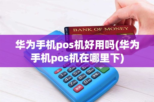 华为手机pos机好用吗(华为手机pos机在哪里下)
