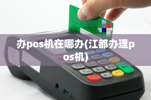 办pos机在哪办(江都办理pos机)