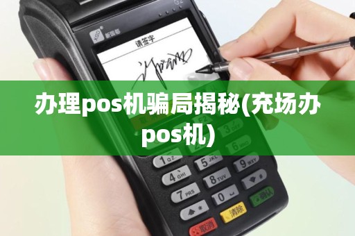 办理pos机骗局揭秘(充场办pos机)