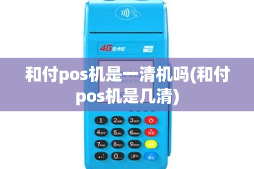 和付pos机是一清机吗(和付pos机是几清)