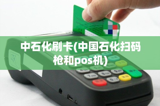 中石化刷卡(中国石化扫码枪和pos机)