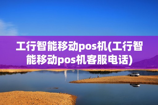 工行智能移动pos机(工行智能移动pos机客服电话)