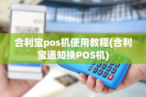 合利宝pos机使用教程(合利宝通知换POS机)