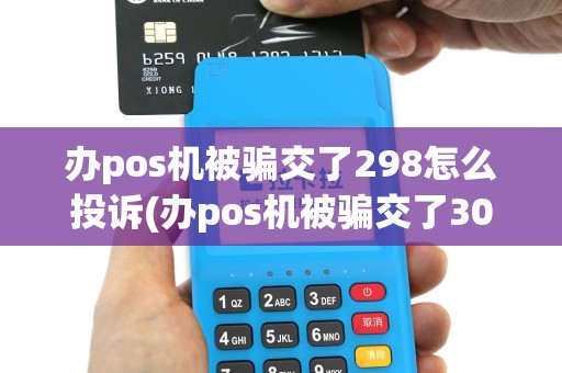 办pos机被骗交了298怎么投诉(办pos机被骗交了300)